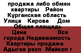 продажа либо обмен квартиры › Район ­ Курганская область › Улица ­ Кирова  › Дом ­ 17 › Общая площадь ­ 64 › Цена ­ 2 000 000 - Все города Недвижимость » Квартиры продажа   . Адыгея респ.,Майкоп г.